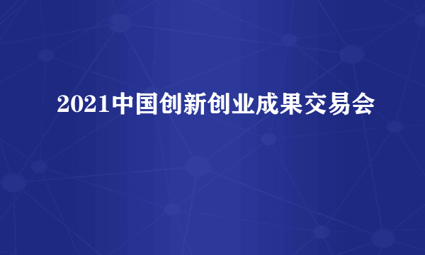 2021中国创新创业成果交易会