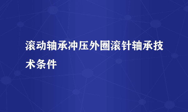 滚动轴承冲压外圈滚针轴承技术条件