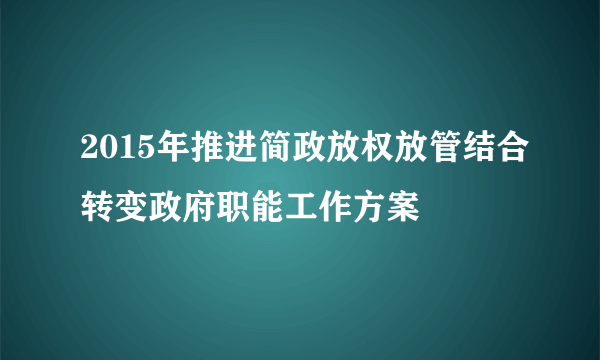 2015年推进简政放权放管结合转变政府职能工作方案