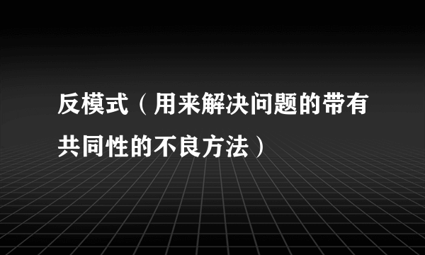 什么是反模式（用来解决问题的带有共同性的不良方法）