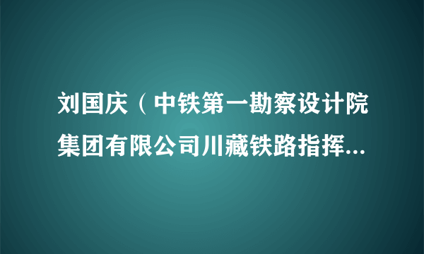 刘国庆（中铁第一勘察设计院集团有限公司川藏铁路指挥部副指挥长、正高级工程师）