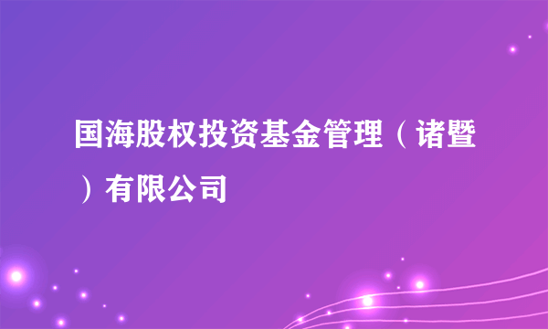 国海股权投资基金管理（诸暨）有限公司