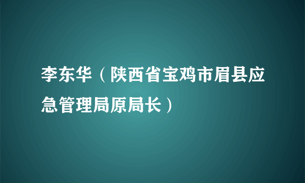 李东华（陕西省宝鸡市眉县应急管理局原局长）