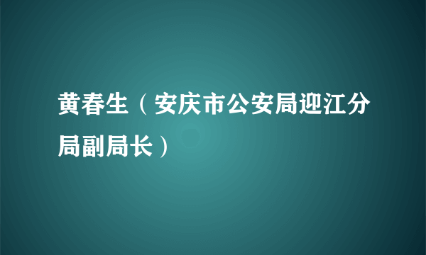 黄春生（安庆市公安局迎江分局副局长）