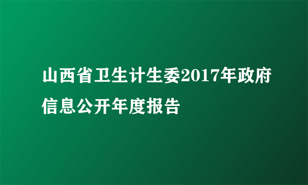 山西省卫生计生委2017年政府信息公开年度报告