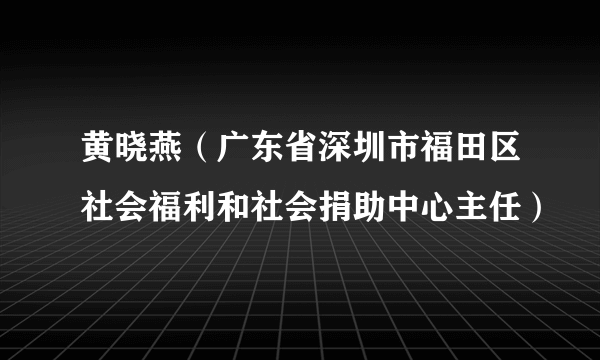 黄晓燕（广东省深圳市福田区社会福利和社会捐助中心主任）