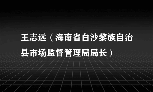 什么是王志远（海南省白沙黎族自治县市场监督管理局局长）