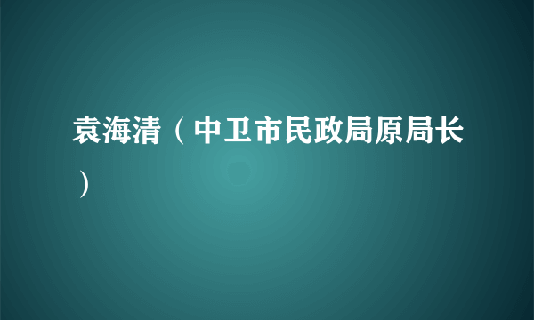 什么是袁海清（中卫市民政局原局长）