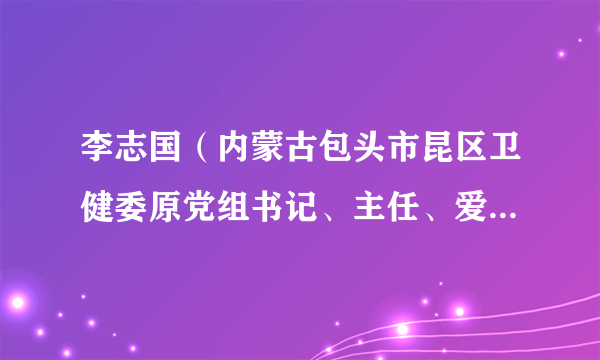 李志国（内蒙古包头市昆区卫健委原党组书记、主任、爱卫办主任）