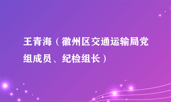 王青海（徽州区交通运输局党组成员、纪检组长）