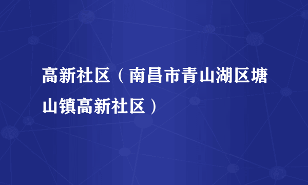 什么是高新社区（南昌市青山湖区塘山镇高新社区）