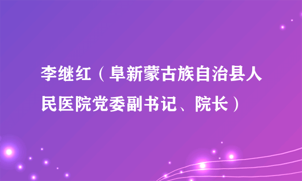 李继红（阜新蒙古族自治县人民医院党委副书记、院长）