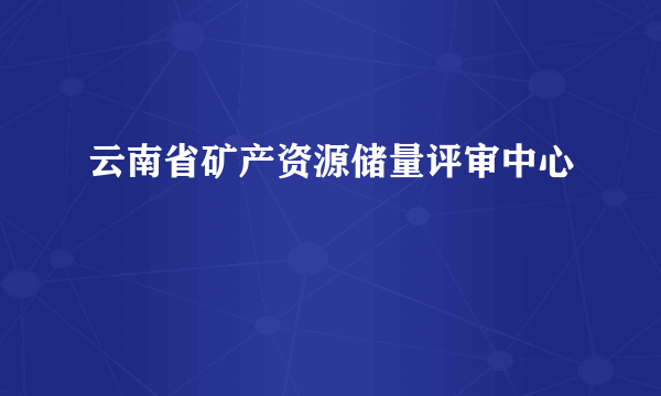 云南省矿产资源储量评审中心