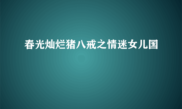 春光灿烂猪八戒之情迷女儿国