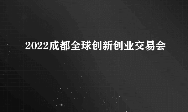 2022成都全球创新创业交易会