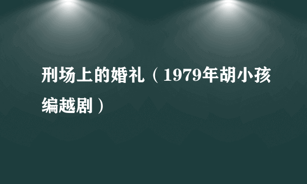 什么是刑场上的婚礼（1979年胡小孩编越剧）