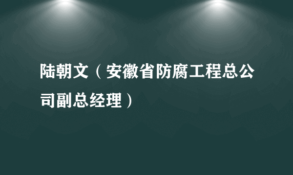 陆朝文（安徽省防腐工程总公司副总经理）