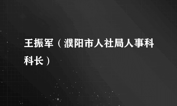 王振军（濮阳市人社局人事科科长）