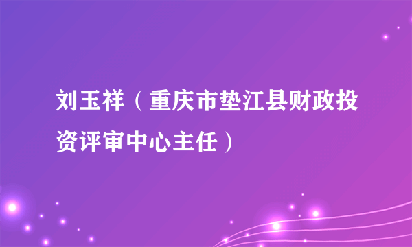 什么是刘玉祥（重庆市垫江县财政投资评审中心主任）