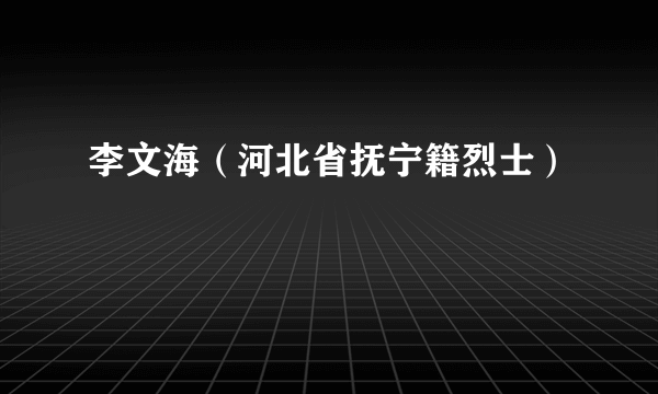 什么是李文海（河北省抚宁籍烈士）