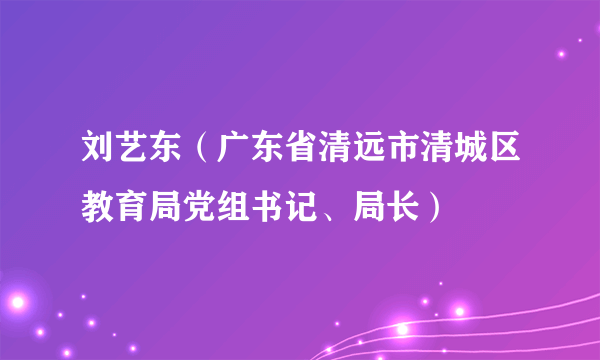 什么是刘艺东（广东省清远市清城区教育局党组书记、局长）