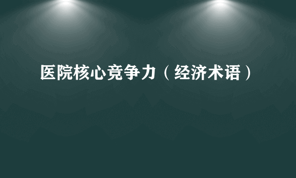 什么是医院核心竞争力（经济术语）