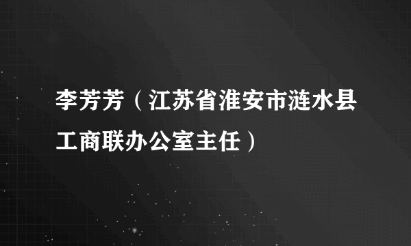 什么是李芳芳（江苏省淮安市涟水县工商联办公室主任）