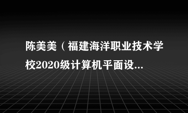 陈美美（福建海洋职业技术学校2020级计算机平面设计1班团支部书记）