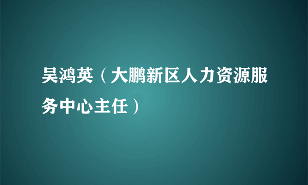 吴鸿英（大鹏新区人力资源服务中心主任）