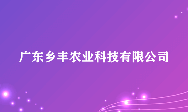 广东乡丰农业科技有限公司