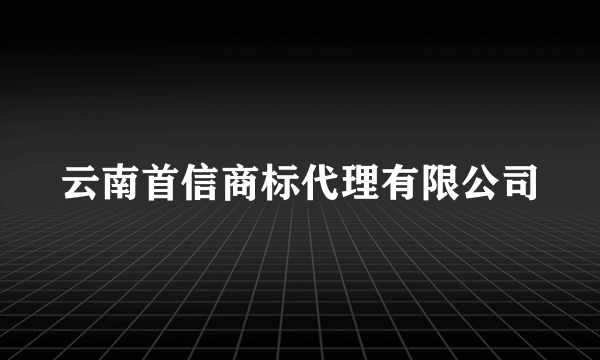 什么是云南首信商标代理有限公司