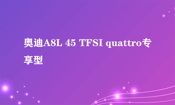 什么是奥迪A8L 45 TFSI quattro专享型