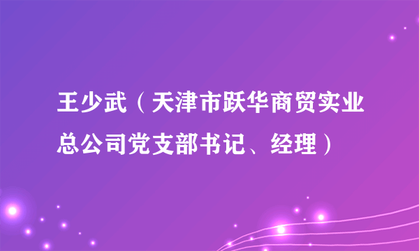 王少武（天津市跃华商贸实业总公司党支部书记、经理）