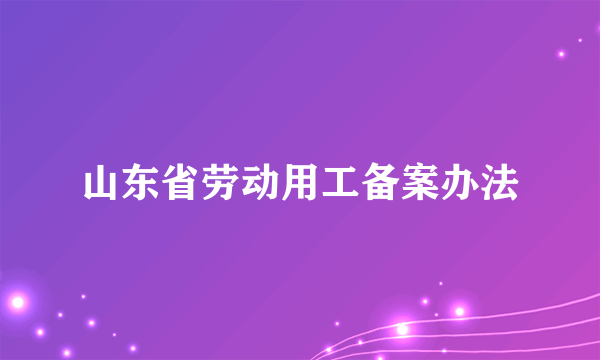 山东省劳动用工备案办法