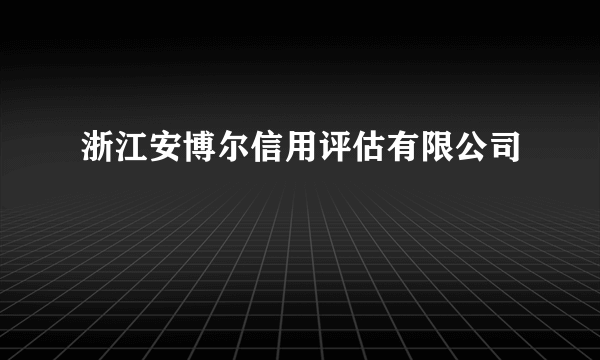 什么是浙江安博尔信用评估有限公司