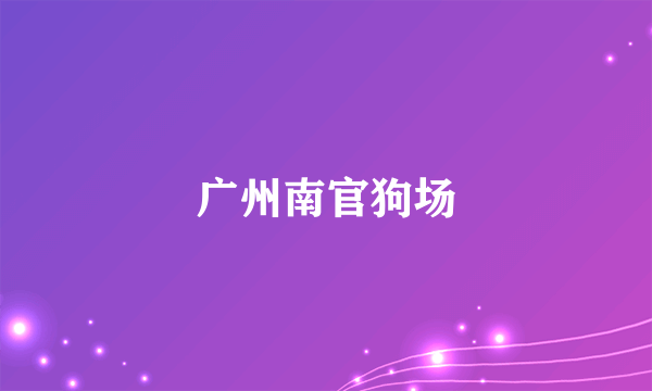 什么是广州南官狗场