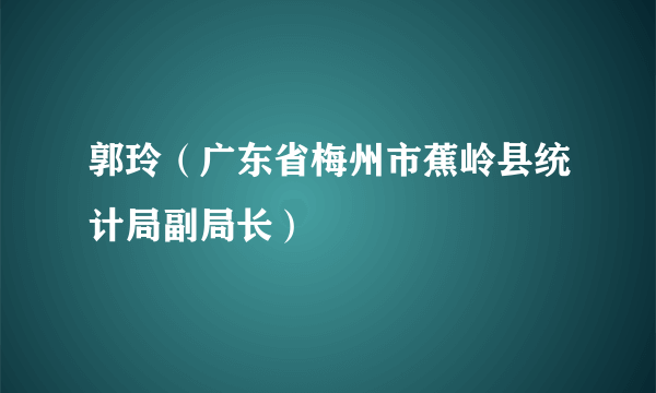 郭玲（广东省梅州市蕉岭县统计局副局长）