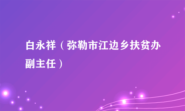 白永祥（弥勒市江边乡扶贫办副主任）