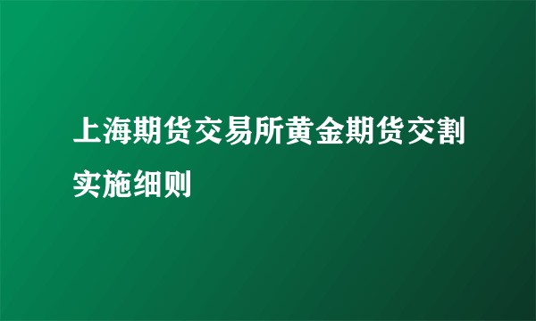 什么是上海期货交易所黄金期货交割实施细则