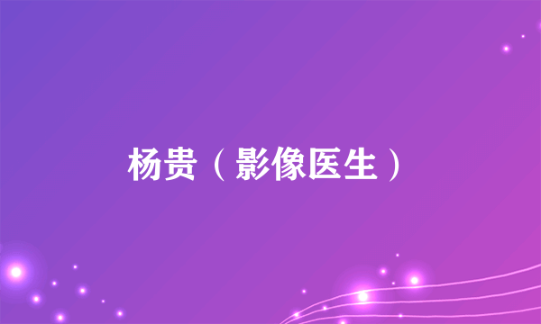 什么是杨贵（影像医生）