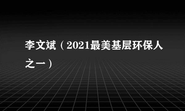 什么是李文斌（2021最美基层环保人之一）