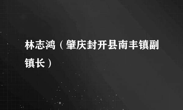 林志鸿（肇庆封开县南丰镇副镇长）