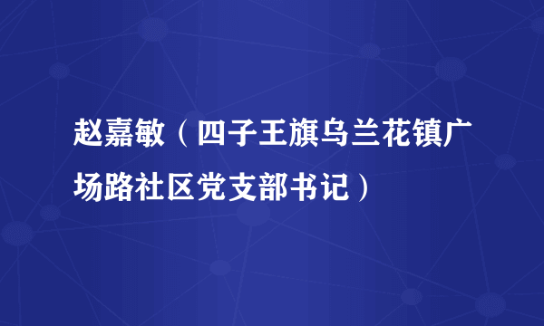 赵嘉敏（四子王旗乌兰花镇广场路社区党支部书记）