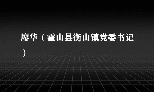 廖华（霍山县衡山镇党委书记）