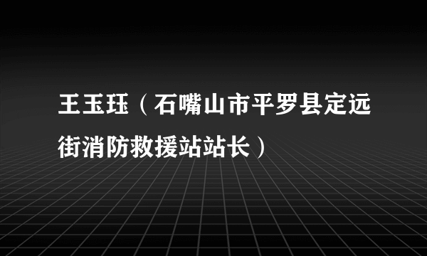 王玉珏（石嘴山市平罗县定远街消防救援站站长）