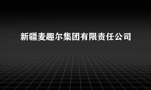 新疆麦趣尔集团有限责任公司