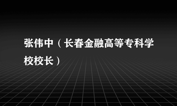 什么是张伟中（长春金融高等专科学校校长）