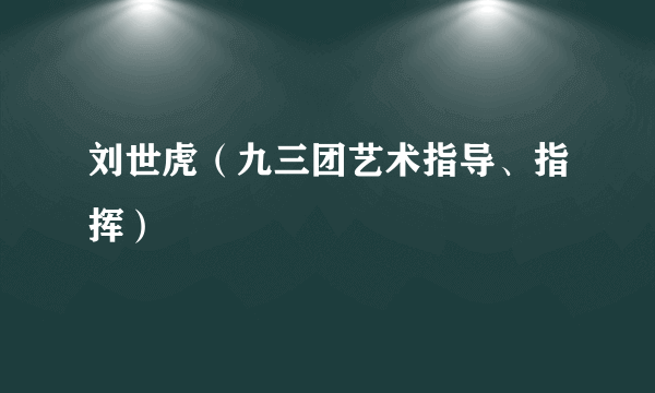 什么是刘世虎（九三团艺术指导、指挥）