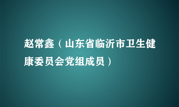 赵常鑫（山东省临沂市卫生健康委员会党组成员）