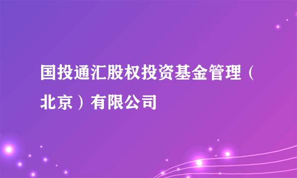 什么是国投通汇股权投资基金管理（北京）有限公司